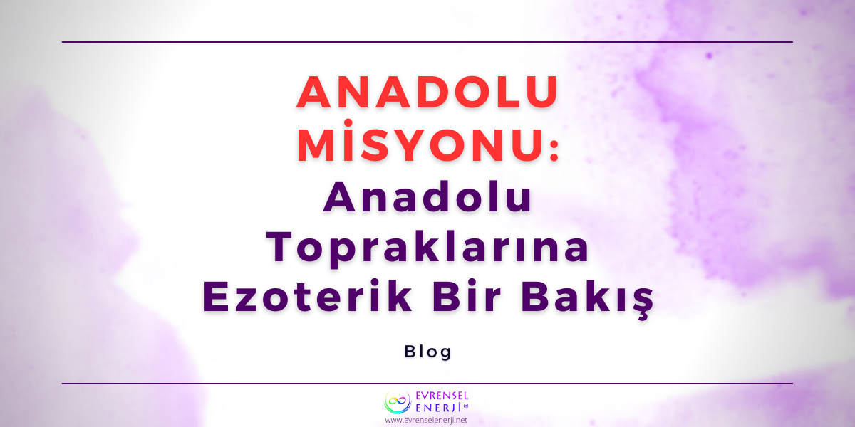 Anadolu Misyonu: Anadolu Topraklarına Ezoterik Bir Bakış